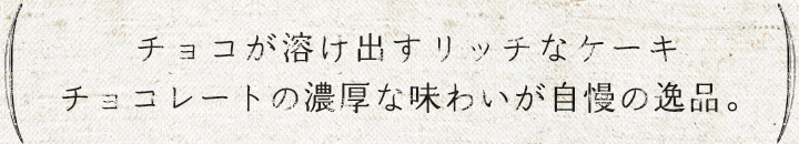 チョコが溶け出すリッチなケーキ チョコレートの濃厚な味わいが自慢の逸品。