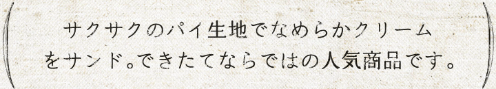 サクサクのパイ生地でなめらかクリームをサンド。できたてならではの人気商品です。