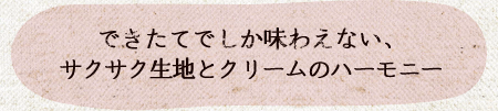 できたてでしか味わえない、サクサク生地とクリームのハーモニー